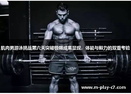 肌肉男游泳挑战第六天突破极限成果显现，体能与毅力的双重考验