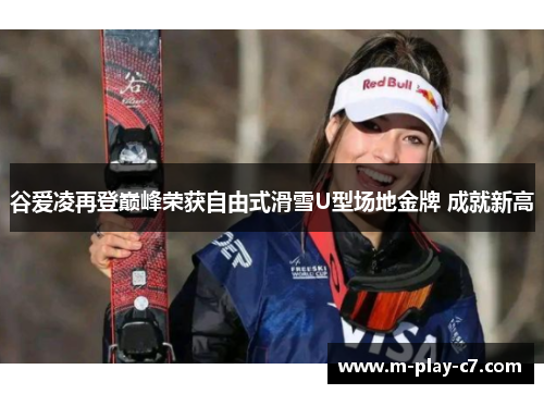 谷爱凌再登巅峰荣获自由式滑雪U型场地金牌 成就新高