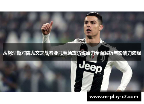 从努涅斯对阵尤文之战看亚冠赛场攻防统治力全面解析与影响力演绎