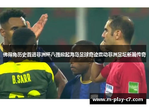 佛得角历史首进非洲杯八强掀起海岛足球奇迹震动非洲足坛新篇传奇