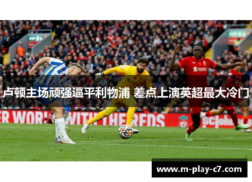 卢顿主场顽强逼平利物浦 差点上演英超最大冷门