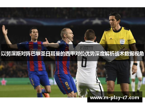 以努涅斯对阵巴黎圣日耳曼的西甲对位优势深度解析战术数据视角