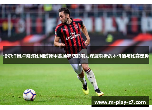 恰尔汗奥卢对阵比利时德甲赛场攻防影响力深度解析战术价值与比赛走势