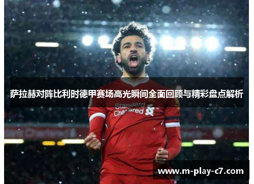 萨拉赫对阵比利时德甲赛场高光瞬间全面回顾与精彩盘点解析